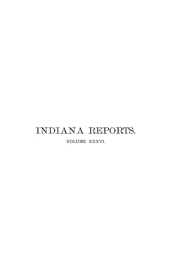 handle is hein.statereports/rcadscjind0036 and id is 1 raw text is: INDIANA REPORTS.
VOLUME XXXVI.


