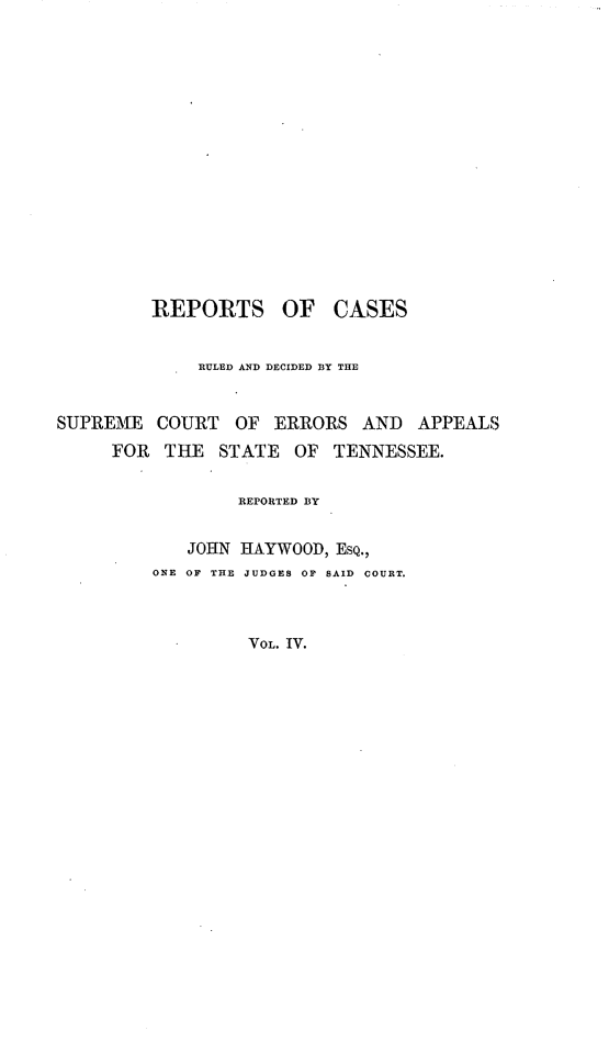 handle is hein.statereports/rcadsctn0006 and id is 1 raw text is: REPORTS OF CASES
RULED AND DECIDED BY THE
SUPREME COURT OF ERRORS AND APPEALS
FOR THE STATE OF TENNESSEE.
REPORTED BY
JOHN HAYWOOD, ESQ.,
ONE OF THE JUDGES OF SAID  COURT.
VOL. IV.


