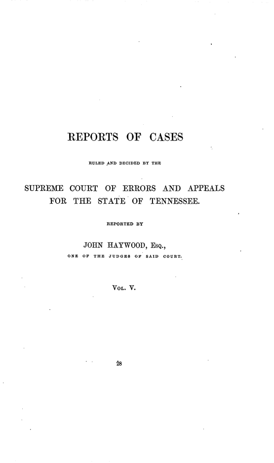 handle is hein.statereports/rcadsctn0007 and id is 1 raw text is: REPORTS OF CASES
RULED AND DECIDED BY THE
SUPREME COURT OF ERRORS AND APPEALS
FOR THE STATE OF TENNESSEE.
REPORTED BY
JOHN HAYWOOD, ESQ.,
ONE OF THE JUDGES OF SAID  COURT.
VOL. V.

28


