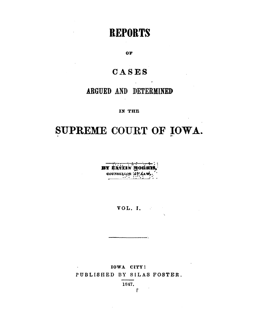 handle is hein.statereports/rcadsuio0001 and id is 1 raw text is: 




REPORTS


   OF


 CASES


      ARGUED AND DETERMINED


             IN THE


SUPREME COURT OF IOWA.


miism  ,l    
CUNEOL. I .





  VO0L. 1.


       IOWA CITY:
PUBLISHED BY SILAS FOSTER.
          1847.


