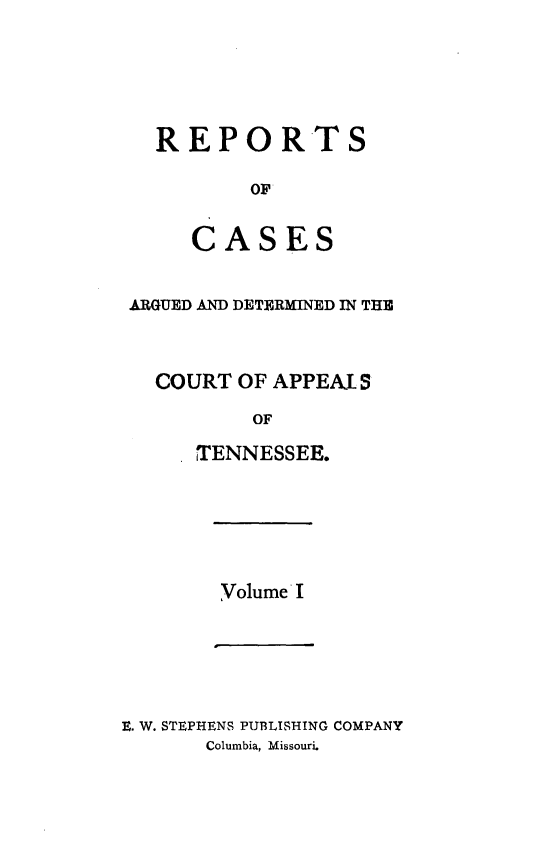 handle is hein.statereports/rcapptn0001 and id is 1 raw text is: 





REPORTS

       OF


   CASES


ARGUED AND DETERMINED IN THE



  COURT OF APPEALJS

          OF

     TENNESSEE.


VolumeI


B. W. STEPHENS PUBLISHING COMPANY
       Columbia, Missouri.


