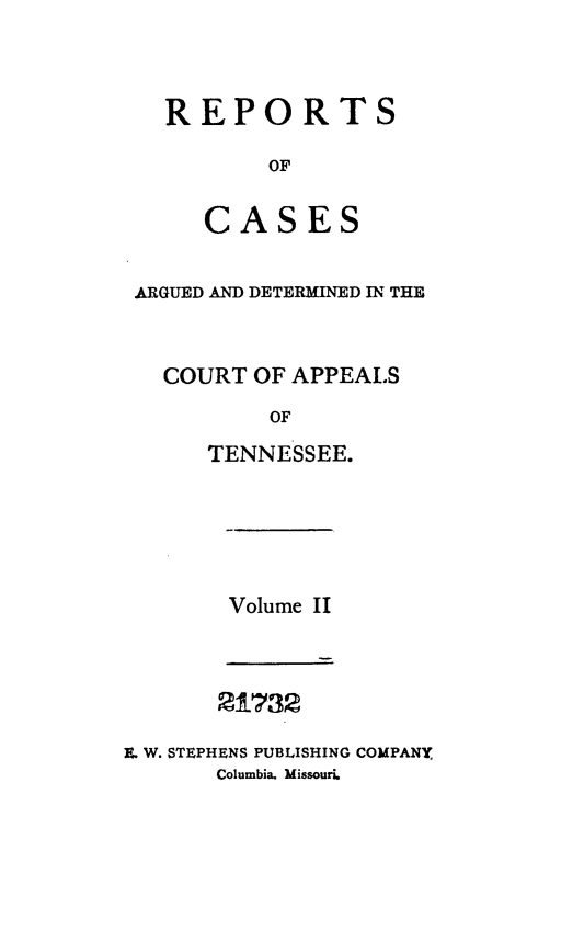 handle is hein.statereports/rcapptn0002 and id is 1 raw text is: 



REPORTS

       OF

   CASES


ARGUED AND DETERMINED IN THE


  COURT OF APPEALS
          OF
     TENNESSEE.


Volume II


       2:1732

. W. STEPHENS PUBLISHING COMPANY
       Columbia. Missouri.


