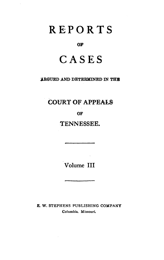 handle is hein.statereports/rcapptn0003 and id is 1 raw text is: 



  REPORTS

          OF


     CASES


ARGUED AND DETERMINED IN THB



  COURT OF APPEALS

          OF

     TENNESSEE.


Volume III


. W. STEPHENS PUBLISHING COMPANY
       Columbia. Missouri.


