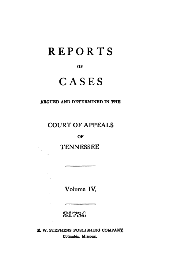 handle is hein.statereports/rcapptn0004 and id is 1 raw text is: 





  REPORTS

          OF

     CASES

ARGUED AND DETERMINED IN THE


  COURT OF APPEALS
          OF
     TENNESSEE


Volume IV,


       2 I?341

'Mj W. STBPHENS PUBLISHING COMPAN.j
       Columbia. Missouri.


