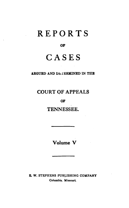 handle is hein.statereports/rcapptn0005 and id is 1 raw text is: 





  REPORTS

          OF

    .CASES


ARGUED AND Dh frERMINED IN THE



  COURT OF APPEALS

          OF

     TENNESSEE.


Volume V


IL W. STEPHENS PUB.LISHING COMPANY
       Columbia. Missouri.


