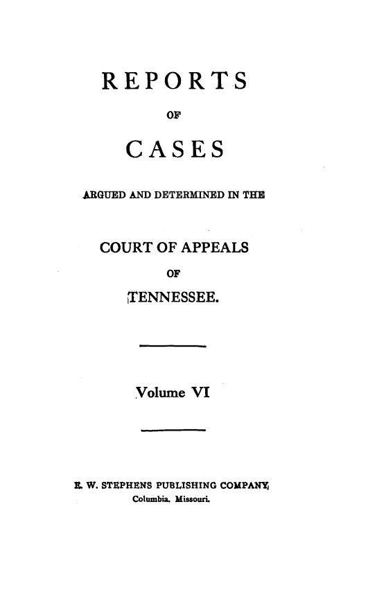 handle is hein.statereports/rcapptn0006 and id is 1 raw text is: 




REPORTS

       OF


   CASES


ARGUED AND DETERMINED IN THE



  COURT OF APPEALS

          OF

     ,TENNESSEE.


       Volume VI





. W. STUPHENS PUBLISHING COMPANYj
       Columbia. Missouri.


