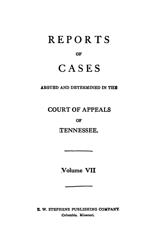 handle is hein.statereports/rcapptn0007 and id is 1 raw text is: 





REPORTS

       OF


   CASES


ARGUED AND DETERMINED IN THE



  COURT OF APPEALS

          OF

     ITENNESSEE.


       Volume VII





I. W. STEPHENS PUBLISHING COMPANY,
       Columbia. Missouri.


