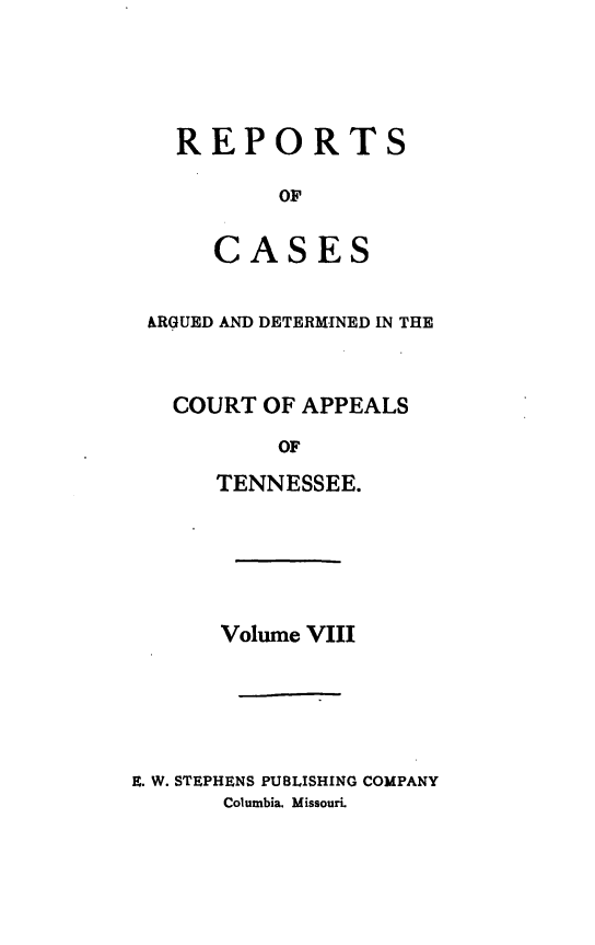 handle is hein.statereports/rcapptn0008 and id is 1 raw text is: 





  REPORTS

         OF

     CASES


&RGUED AND DETERMINED IN THE



  COURT OF APPEALS

         OF

     TENNESSEE.


      Volume VIII





E. W. STEPHENS PUBLISHING COMPANY
       Columbia. Missouri.


