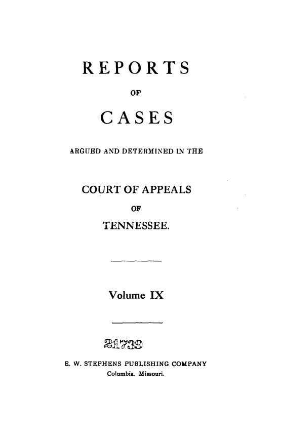 handle is hein.statereports/rcapptn0009 and id is 1 raw text is: 





  REPORTS

         OF


     CASES


ARGIJED AND DETERMINED IN THE



  COURT OF APPEALS

          OF

     TENNESSEE.


Volume IX


E. W. STEPHENS PUBLISHING COMPANY
       Columbia. Missouri.



