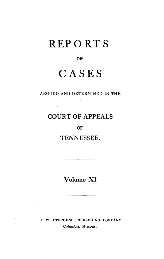 handle is hein.statereports/rcapptn0011 and id is 1 raw text is: 






REPORTS

       OF


   CASES


ARGUED AND DETERMINED IN THE



  COURT OF APPEALS

          OF

     TENNESSEE.


Volume XI


E. W. STEPHENS PUBLISHING COMPANY
      Columbia, Missouri.


