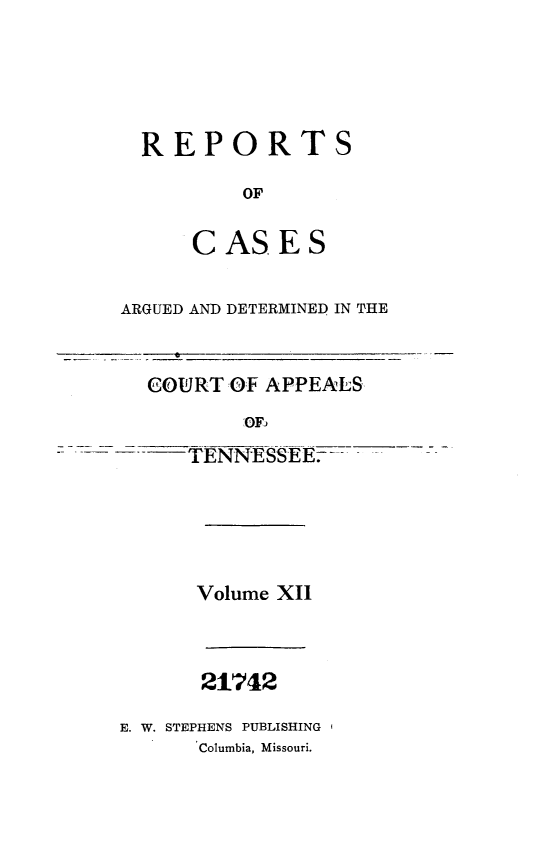 handle is hein.statereports/rcapptn0012 and id is 1 raw text is: 





  REPORTS

          OF

      CASES

ARGUED AND DETERMINED IN THE


  COURT OF APPEALS
          :OF)
     TENNESSEE_...       -





     Volume X1I



     21742

E. W. STEPHENS PUBLISHING
      Columbia, Missouri.


