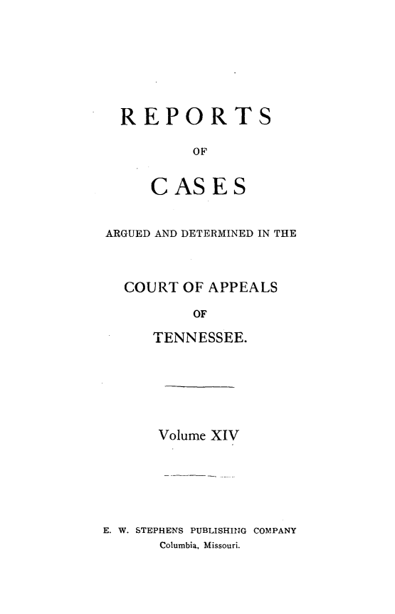handle is hein.statereports/rcapptn0014 and id is 1 raw text is: 







REPORTS

        OF


   CASES


ARGUED AND DETERMINED IN THE



  COURT OF APPEALS

          OF

     TENNESSEE.


      Volume XIV






E. W. STEPHENS PUBLISHING COMPANY
      Columbia, Missouri.



