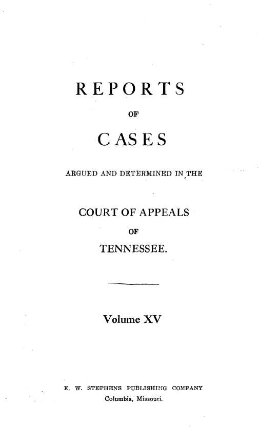 handle is hein.statereports/rcapptn0015 and id is 1 raw text is: 







  REPORTS

          OF


     CASES


ARGUED AND DETERMINED IN THE



  COURT OF APPEALS

          OF

     TENNESSEE.


      Volume XV






E. W. STEPHENS PUBLISHING COMPANY
      Columbia, Missouri.


