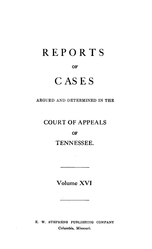 handle is hein.statereports/rcapptn0016 and id is 1 raw text is: 








REPORTS

        OF


   CASES


ARGUED AND DETERMINED IN THE



  COURT OF APPEALS

          OF

     TENNESSEE.


      Volume XVI






E. W. STEPHENS PUBLISHING COMPANY
      Columbia, Missouri.



