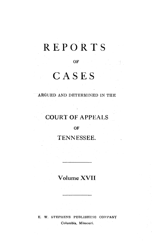 handle is hein.statereports/rcapptn0017 and id is 1 raw text is: 







REPORTS

        OF


   CASES


ARGUED AND DETERMINED IN THE



  COURT OF APPEALS

          OF

     TENNESSEE.


     Volume XVII






E. W. STEPHENS PUBLISHING COMPANY
      Columbia, Missouri.


