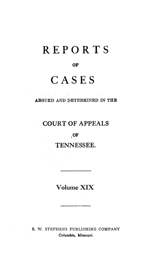 handle is hein.statereports/rcapptn0019 and id is 1 raw text is: 







  REPORTS

          OF


    CASES


ARGUED AND DETERMINED IN THE



  COURT OF APPEALS

         .OF

     TENNESSEE.


      Volume XIX






E. W. STEPHENS PUBLISHING COMPANY
       Columbia, Missouri.


