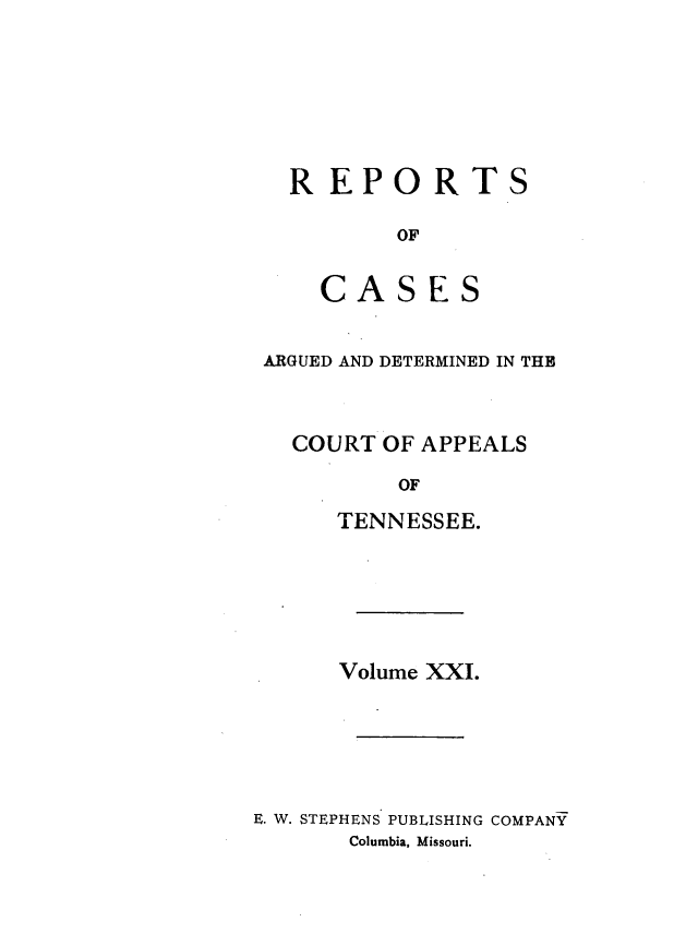 handle is hein.statereports/rcapptn0021 and id is 1 raw text is: 







  REPORTS

         OF


    CASES


ARGUED AND DETERMINED IN THE



  COURT OF APPEALS

          OF

     TENNESSEE.


      Volume XXI.






E. W. STEPHENS PUBLISHING COMPANY
       Columbia, Missouri.


