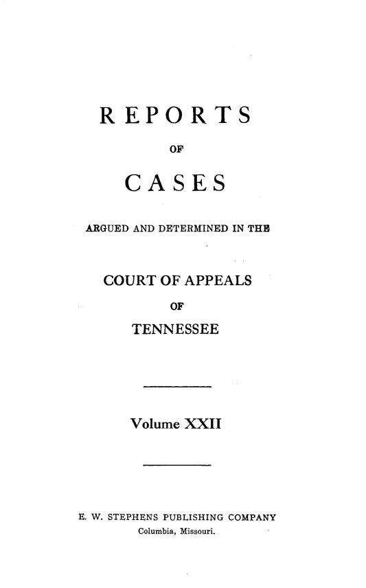 handle is hein.statereports/rcapptn0022 and id is 1 raw text is: 







  REPORTS

         OF


    CASES


ARGUED AND DETERMINED IN THE



  COURT OF APPEALS

          OF

     TENNESSEE


      Volume XXII






E. W. STEPHENS PUBLISHING COMPANY
       Columbia, Missouri.



