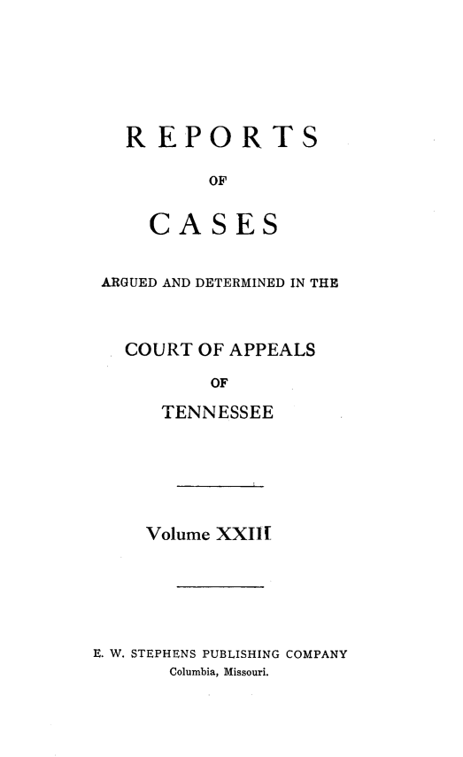 handle is hein.statereports/rcapptn0023 and id is 1 raw text is: 






  REPORTS

         OF


    CASES


ARGUED AND DETERMINED IN THE



  COURT OF APPEALS

          OF

     TENNESSEE


     Volume XXIII






E. W. STEPHENS PUBLISHING COMPANY
       Columbia, Missouri.


