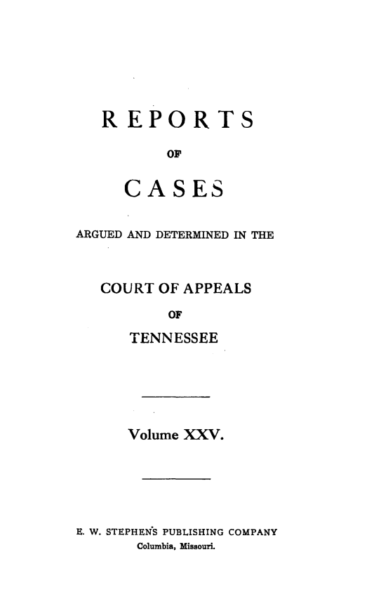 handle is hein.statereports/rcapptn0025 and id is 1 raw text is: 







REPORT

       OF


   CASES


ARGUED AND DETERMINED IN THE



   COURT OF APPEALS

          OF

      TENNESSEE


      Volume XXV.






E. W. STEPHENWS PUBLISHING COMPANY
       Columbia, Missouri.


