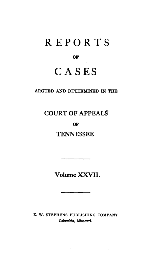 handle is hein.statereports/rcapptn0027 and id is 1 raw text is: 





REPORTS

       OF


   CASES


ARGUED AND DETERMINED IN THE



   COURT OF APPEALS

          OF
      TENNESSEE


      Volume XXVII.





E. W. STEPHENS PUBLISHING COMPANY
       Columbia, Missouri.


