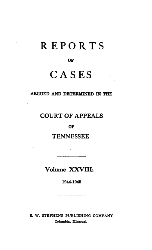handle is hein.statereports/rcapptn0028 and id is 1 raw text is: 







REPORTS

       OF


   CASES


ARGUED AND DETERMINED IN THE



   COURT OF APPEALS

          OF

      TENNESSEE


Volume XXVIII.

     1944-1945


E. W. STEPHENS PUBLISHING COMPANY
       Columbia, MissourL


