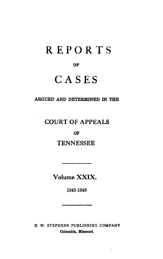 handle is hein.statereports/rcapptn0029 and id is 1 raw text is: 








REPORTS

       OF


  CASES


ARGUED AND DETERMINED IN THE



   COURT OF APPEALS

          OF

      TENNESSEE


Volume XXIX.

    1945-1946


E. W. STEPHENS PUBLISHING COMPANY
       Columbia, MKisourL



