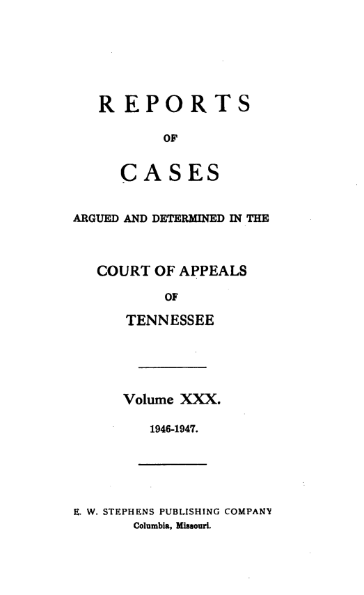 handle is hein.statereports/rcapptn0030 and id is 1 raw text is: 







REPORTS

       OF


   CASES


ARGUED AND DETERMINED IN THE



   COURT OF APPEALS

          OF

      TENNESSEE


Volume XXX.

   1946-1947.


E. W. STEPHENS PUBLISHING COMPANY
       Columbia, Missouri.


