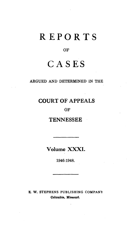 handle is hein.statereports/rcapptn0031 and id is 1 raw text is: 






REPORTS

       OF


  CASES


ARGUED AND DETERMINED IN THE



   COURT OF APPEALS

          OF

      TENNESSEE


Volume XXXI.

   1946-1948.


E. W. STEPHENS PUBLISHING COMPANV
       Columbia, Missouri.


