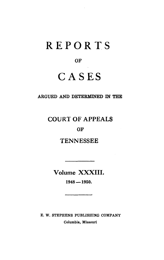handle is hein.statereports/rcapptn0033 and id is 1 raw text is: 







REPORTS

        OF


   CASES


ARGUED AND DETERMINED IN THE



   COURT OF APPEALS

          OF

      TENNESSEE


Volume XXXIII.
   1948 -1950.


E. W. STEPHENS PUBLISHING COMPANY
      Columbia, Missouri



