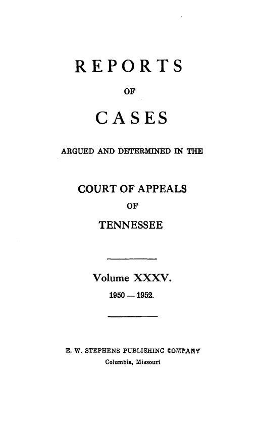 handle is hein.statereports/rcapptn0035 and id is 1 raw text is: 





REPORTS

        OF


   CASES


ARGUED AND DETERMINED IN THE



   COURT OF APPEALS

          OF

      TENNESSEE


Volume XXXV.

   1950 - 1952.


E. W. STEPHENS PUBLISHING COATPANT
      Columbia, Missouri


