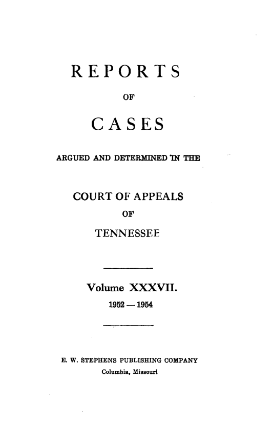handle is hein.statereports/rcapptn0037 and id is 1 raw text is: 






REPORTS

        OF


   CASES


ARGUED AND DETERMINED IN THE



   COURT OF APPEALS

          OF

      TENNESSEE


Volume XXXVII.
   1952 - 1954


E. W. STEPHENS PUBLISHING COMPANY
      Columbia, Missouri



