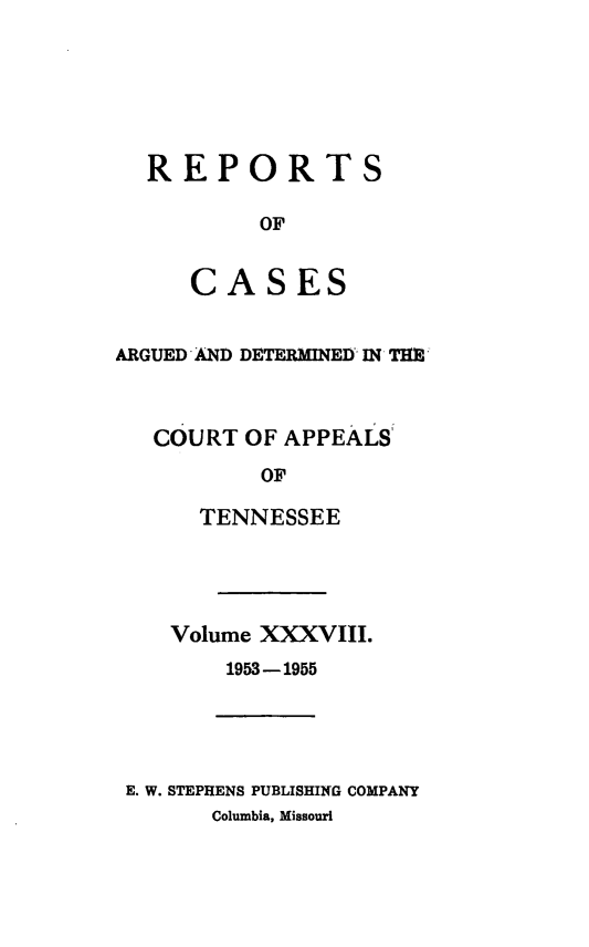 handle is hein.statereports/rcapptn0038 and id is 1 raw text is: 






REPORTS

        OF


   CASES


ARGUED AND DETERMINED IN TH



   COURT OF APPEALS'
          OF

      TENNESSEE


Volume XXXVIII.
    1953-1955


E. W. STEPHENS PUBLISHING COMPANY
      Columbia, Missouri


