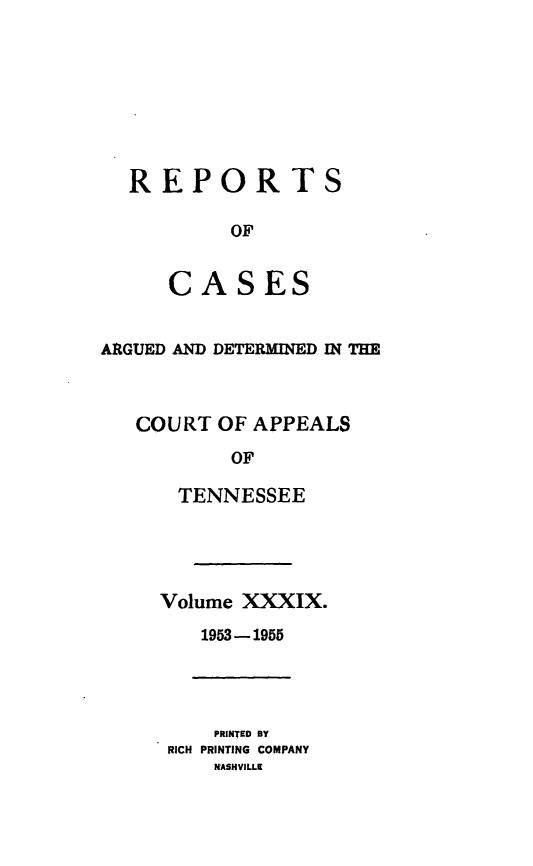 handle is hein.statereports/rcapptn0039 and id is 1 raw text is: 








REPORTS

        OF


   CASES


ARGUED AND DETERMINED IN THE



   COURT OF APPEALS

           OF

      TENNESSEE


Volume XXXIX.

   1953-1955


    PRINTED BY
RICH PRINTING COMPANY
    NASHVILLE


