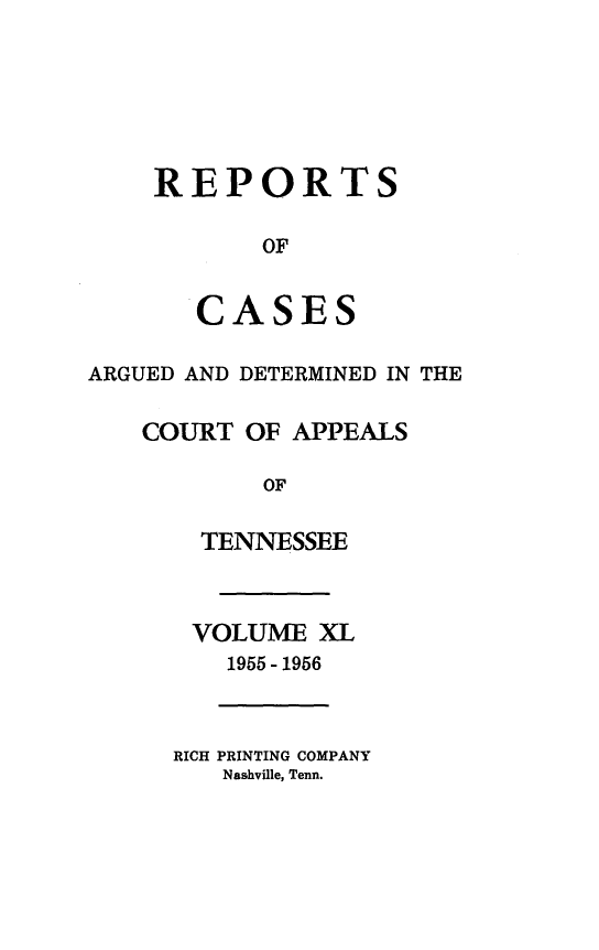 handle is hein.statereports/rcapptn0040 and id is 1 raw text is: 






    REPORTS

           OF


       CASES

ARGUED AND DETERMINED IN THE

    COURT OF APPEALS

           OF

       TENNESSEE



       VOLUME XL
         1955 - 1956



      RICH PRINTING COMPANY
         Nashville, Tenn.



