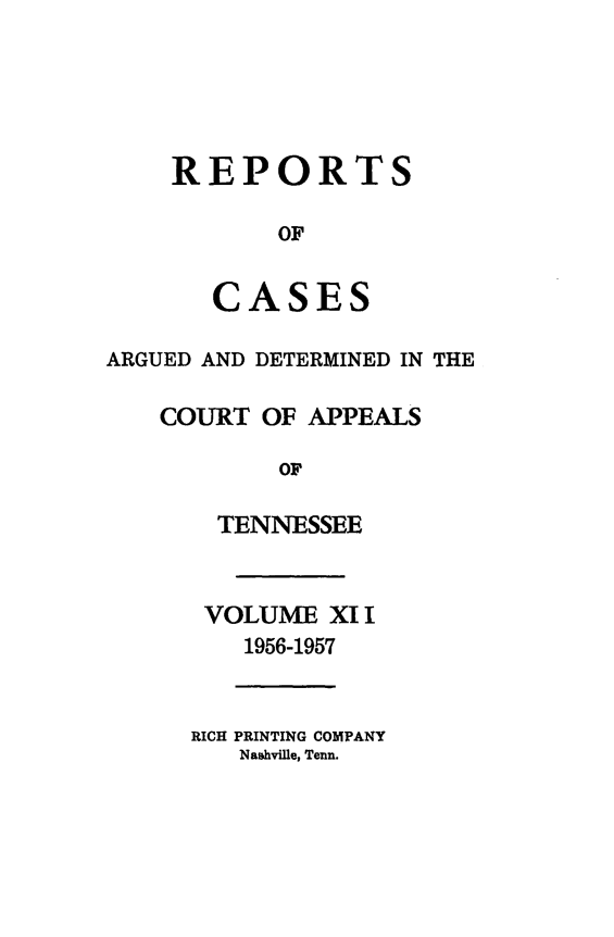 handle is hein.statereports/rcapptn0041 and id is 1 raw text is: 





    REPORTS

           OF


       CASES

ARGUED AND DETERMINED IN THE

    COURT OF APPEALS

           OF

       TENNESSEE


       VOLUME X1 I
         1956-1957


      RICH PRINTING COMPANY
         NashviUle, Tenn.


