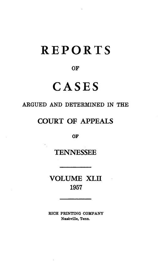 handle is hein.statereports/rcapptn0042 and id is 1 raw text is: 





    REPORTS

           OF


       CASES

ARGUED AND DETERMINED IN THE

   COURT OF APPEALS

           OF

       TENNESSEE


       VOLUME XLII
           1957


      RICH PRINTING COMPANY
         Nashville, Tenn.


