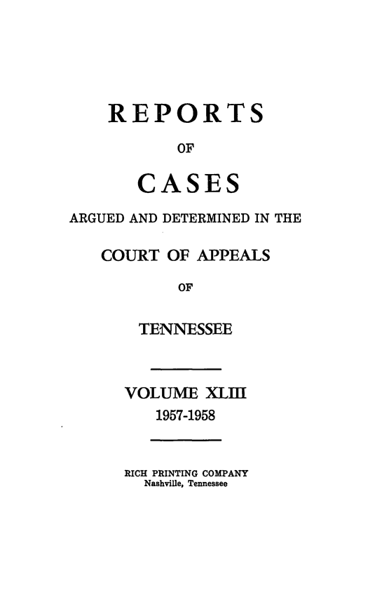 handle is hein.statereports/rcapptn0043 and id is 1 raw text is: 





REPORTS

       OF

   CASES


ARGUED AND DETERMINED IN THE

   COURT OF APPEALS

            OF

       TENNESSEE


VOLUME XLIII
   1957-1958


RICH PRINTING COMPANY
  Nashville, Tennessee


