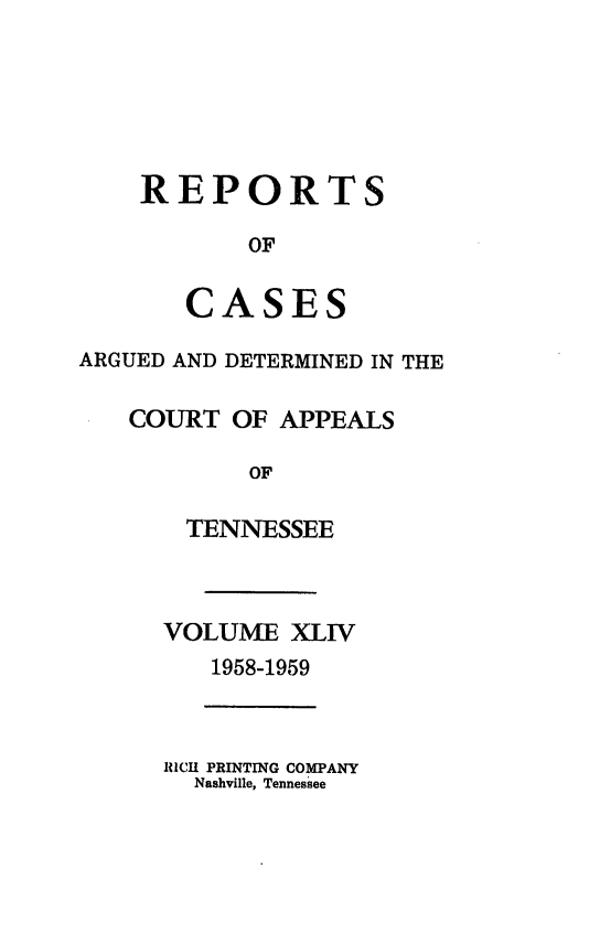 handle is hein.statereports/rcapptn0044 and id is 1 raw text is: 





REPORTS

       OF

   CASES


ARGUED AND DETERMINED IN THE

   COURT OF APPEALS

           OF

       TENNESSEE


VOLUME XLIV
   1958-1959


RICH PRINTING COMPANY
  Nashville, Tennessee


