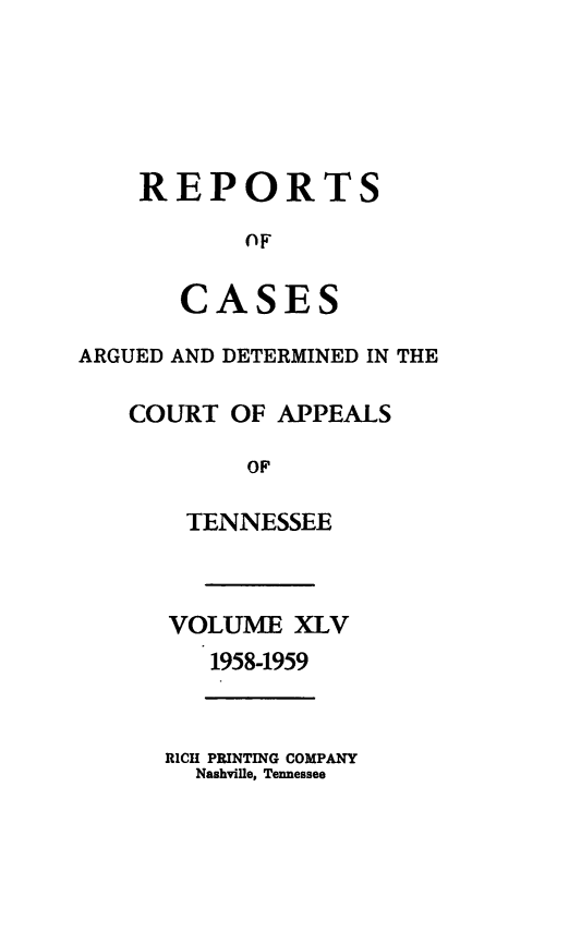 handle is hein.statereports/rcapptn0045 and id is 1 raw text is: 





REPORTS

       OF

   CASES


ARGUED AND DETERMINED IN THE

   COURT OF APPEALS

           OF

       TENNESSEE


VOLUME XLV
   1958-1959


RICH PRINTING COMPANY
  Nashville, Tennessee


