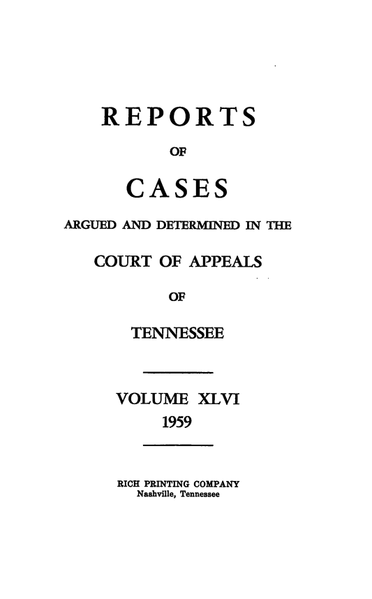 handle is hein.statereports/rcapptn0046 and id is 1 raw text is: 





REPORTS

       OF

   CASES


ARGUED AND DETERMINED IN THE

   COURT OF APPEALS

           OF

       TENNESSEE


VOLUME XLVI
     1959


RICH PRINTING COMPANY
  Nashville, Tennessee


