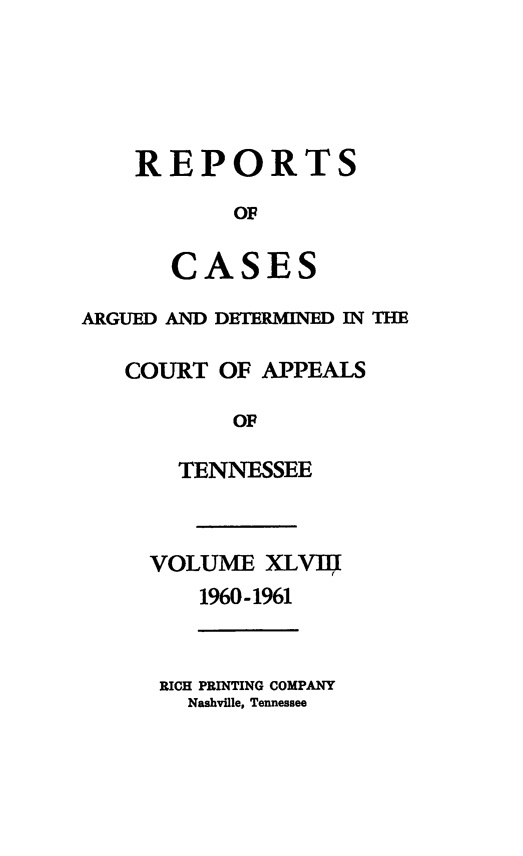 handle is hein.statereports/rcapptn0048 and id is 1 raw text is: 





REPORTS

       OF

   CASES


ARGUED AND DETERMINED IN THE

   COURT OF APPEALS

           OF

       TENNESSEE


VOLUME XLVI4
    1960-1961


RICH PRINTING COMPANY
  Nashville, Tennessee


