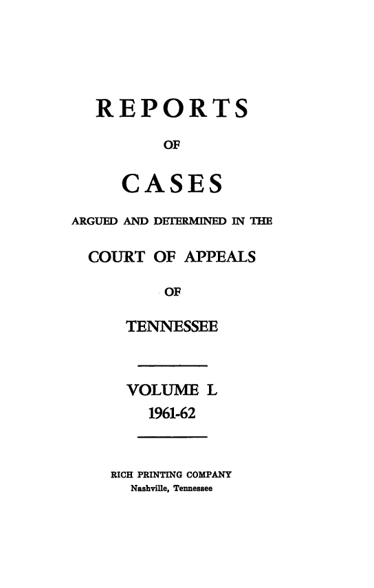 handle is hein.statereports/rcapptn0050 and id is 1 raw text is: 




   REPORTS

          OF

      CASES

ARGUED AND DETERMINED IN THE

  COURT OF APPEALS

          .OF

      TENNESSEE



      VOLUME L
        1961-62


    RICH PRINTING COMPANY
      Nashville, Tennessee


