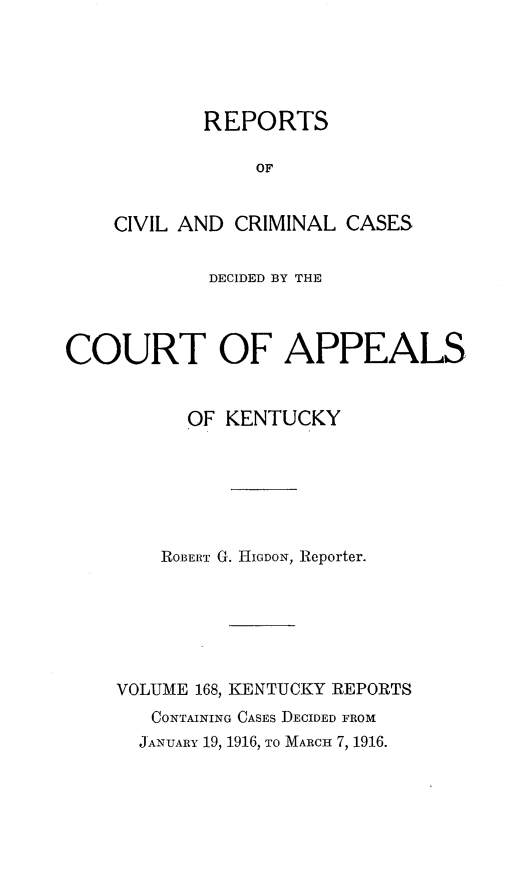 handle is hein.statereports/rccckent0168 and id is 1 raw text is: REPORTS
OF
CIVIL AND CRIMINAL CASES

DECIDED BY THE
COURT OF APPEALS
OF KENTUCKY
ROBERT G. HIGDON, Reporter.
VOLUME 168, KENTUCKY REPORTS
CONTAINING CASES DECIDED FROM
JANUARY 19, 1916, TO MARCH 7, 1916.


