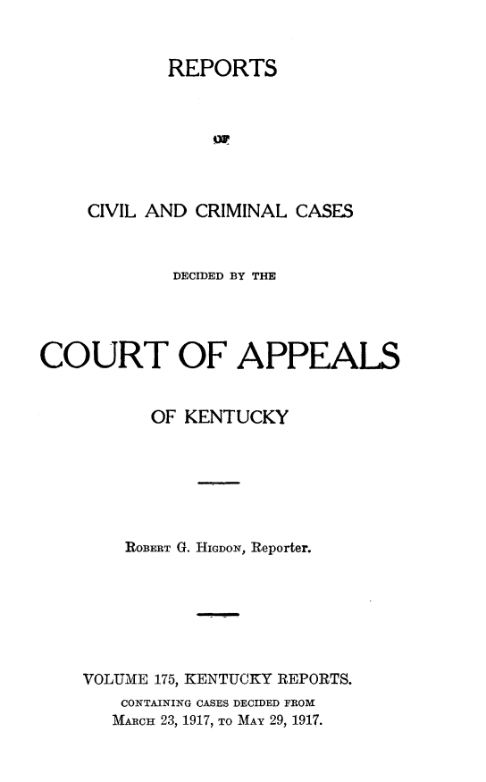 handle is hein.statereports/rccckent0175 and id is 1 raw text is: REPORTS
or
CIVIL AND CRIMINAL CASES
DECIDED BY THE
COURT OF APPEALS
OF KENTUCKY
ROBERT G. HIGDON, Reporter.
VOLUME 175, KENTUCKY REPORTS.
CONTAINING CASES DECIDED FROM
MARCH 23, 1917, TO MAY 29, 1917.


