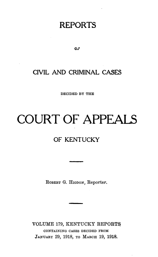 handle is hein.statereports/rccckent0179 and id is 1 raw text is: REPORTS
OI
CIVIL AND CRIMINAL CASES

DECIDED BY THE
COURT OF APPEALS
OF KENTUCKY
ROBERT G. HIGDON, Reporter.
VOLUME 179, KENTUCKY REPORTS
CONTAINING CASES DECIDED FROM
JANUARY 29, 1918, TO MARCH 19, 1918.


