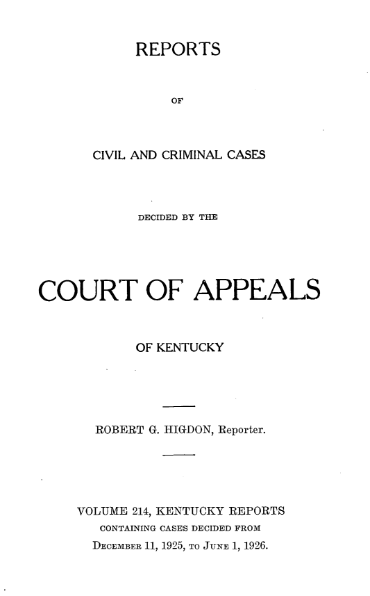 handle is hein.statereports/rccckent0214 and id is 1 raw text is: REPORTS
OF
CIVIL AND CRIMINAL CASES

DECIDED BY THE
COURT OF APPEALS
OF KENTUCKY
ROBERT G. HIGDON, Reporter.
VOLUME 214, KENTUCKY REPORTS
CONTAINING CASES DECIDED FROM
DECEMBER 11, 1925, TO JUNE 1, 1926.


