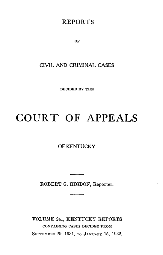 handle is hein.statereports/rccckent0241 and id is 1 raw text is: REPORTS

OF
CIVIL AND CRIMINAL CASES
DECIDED BY THE
COURT OF APPEALS
OF KENTUCKY
ROBERT G. HIGDON, Reporter.
VOLUME 241, KENTUCKY REPORTS
CONTAINING 'CASES DECIDED FROM
SEirEMBER 29, 1931, TO JANUARY 15, 1932.


