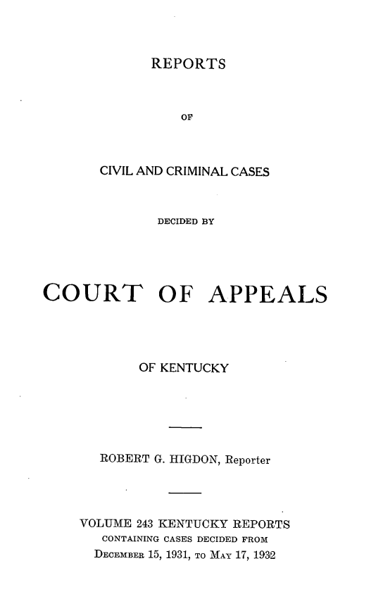 handle is hein.statereports/rccckent0243 and id is 1 raw text is: REPORTS

OF
CIVIL AND CRIMINAL CASES
DECIDED BY
COURT OF APPEALS
OF KENTUCKY
ROBERT G. HIGDON, Reporter
VOLUME 243 KENTUCKY REPORTS
CONTAINING CASES DECIDED FROM
DECEMBER 15, 1931, TO MAY 17, 1932


