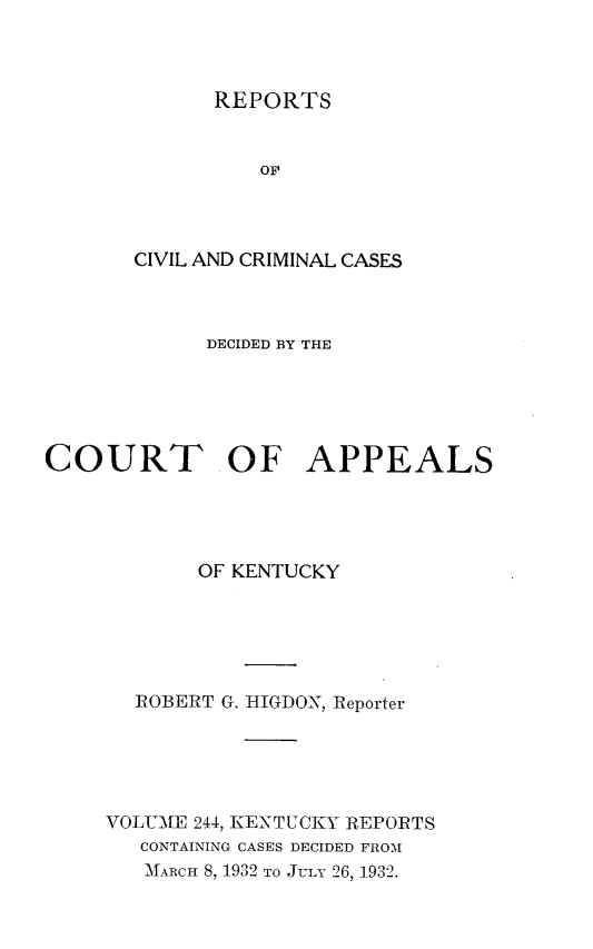 handle is hein.statereports/rccckent0244 and id is 1 raw text is: REPORTS

OF
CIVIL AND CRIMINAL CASES
DECIDED BY THE
COURT .OF APPEALS
OF KENTUCKY
ROBERT G. HIGDON, Reporter
VOLUME 244, KENTUCKY REPORTS
CONTAINING CASES DECIDED FROM
MARCH 8, 1932 TO JULY 26, 1.932.



